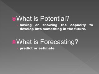 What is Potential?
› having or showing the capacity to
develop into something in the future.
What is Forecasting?
› pred...