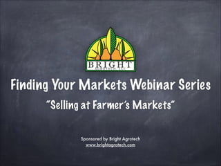 Finding Your Markets Webinar Series
“Selling at Farmer’s Markets”
Sponsored by Bright Agrotech
www.brightagrotech.com
 