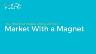 Market With a Magnet
How Inbound Can Help Businesses Like Yours
 