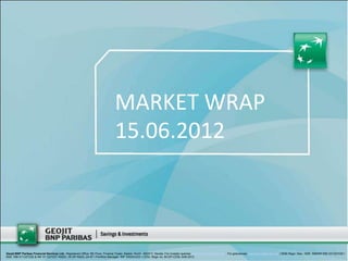 MARKET WRAP
                                                                                15.06.2012



Geojit BNP Paribas Financial Services Ltd., Registered Office: 5th Floor, Finance Tower, Kaloor, Kochi -682017, Kerala. For investor queries: customercare@geojit.com, For grievances: grievances@geojit.com | SEBI Regn. Nos.: NSE: INB/INF/INE 231337230 I
BSE: INB 011337236 & INF 011337237 INSDL: IN-DP-NSDL-24-97 I Portfolio Manager: INP 000003203 I CDSL Regn no: IN-DP-CDSL-648-2012
 