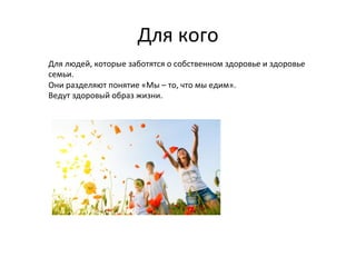 Для	
  кого	
  
Для	
  людей,	
  которые	
  заботятся	
  о	
  собственном	
  здоровье	
  и	
  здоровье	
  
семьи.	
  	
  
Они	
  разделяют	
  понятие	
  «Мы	
  –	
  то,	
  что	
  мы	
  едим».	
  	
  
Ведут	
  здоровый	
  образ	
  жизни.	
  

 