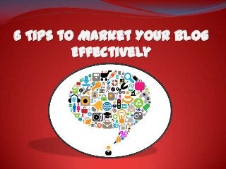 6 Tips to Market Your Blog
         Effectively
 