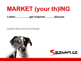 Ing.Martin Šámal, Senior Brand Manager
Listen…………….get inspired………..discuss
MARKET (your th)ING
 