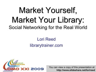 Market Yourself, Market Your Library: Social Networking for the Real World Lori Reed librarytrainer.com You can view a copy of this presentation at: http://www.slideshare.net/lorireed 