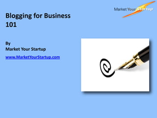 Blogging for Business 101 By  Market Your Startup www.MarketYourStartup.com 