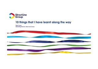 10 things that I have learnt along the way
Mark Evans
Marketing Director, Direct Line Group
 