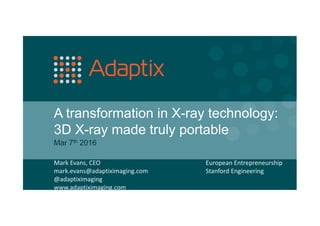 A transformation in X-ray technology:
3D X-ray made truly portable
Mar 7th 2016
Mark Evans, CEO
mark.evans@adaptiximaging.com
@adaptiximaging
www.adaptiximaging.com
European Entrepreneurship
Stanford Engineering
 