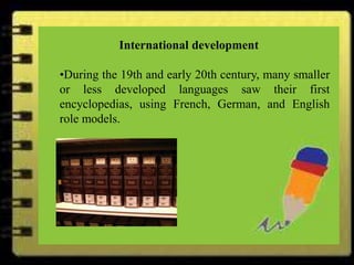 International development




                                  International development

                       •During the 19th and early 20th century, many smaller
                       or less developed languages saw their first
                       encyclopedias, using French, German, and English
                       role models.
 