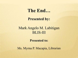 The End…
       Presented by:

Mark Angelo M. Labitigan
       BLIS-III

        Presented to:

Ms. Myrna P. Macapia, Librarian
 