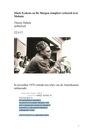 Mark Eyskens en De Morgen compleet verkeerd over
Mobutu
Thierry Debels
@thierryd
22/1/17
In november 1979 vertrekt een telex van de Amerikaanse
ambassade.
1
 