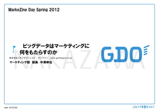 MarkeZine Day Spring 2012




                  ビッグデータはマーケティングに


        NAKAZAWA
                 何をもたらすのか
     マーケティング部 部長 中澤伸也




date 2012/3/22
 