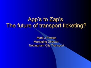 App’s to Zap’s  The future of transport ticketing? Mark J Fowles Managing Director  Nottingham City Transport 