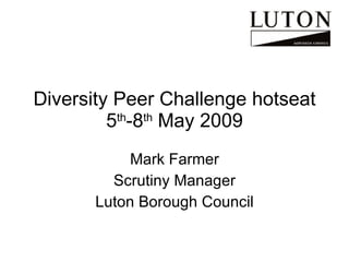 Diversity Peer Challenge hotseat 5 th -8 th  May 2009 Mark Farmer Scrutiny Manager Luton Borough Council 