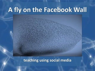 A fly on the Facebook Wall
teaching using social media
 