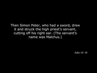 Then Simon Peter, who had a sword, drew
  it and struck the high priest’s servant,
  cutting off his right ear. (The servant’s
            name was Malchus.)



                                       John 18: 10
 