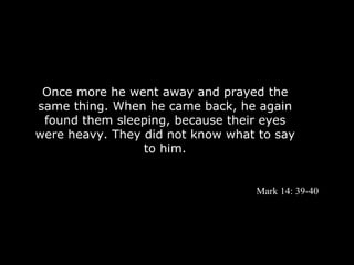 Once more he went away and prayed the
same thing. When he came back, he again
 found them sleeping, because their eyes
were heavy. They did not know what to say
                 to him.


                                  Mark 14: 39-40
 