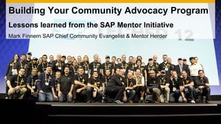 Building Your Community Advocacy Program
Lessons learned from the SAP Mentor Initiative
Mark Finnern SAP Chief Community Evangelist & Mentor Herder
 