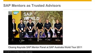 SAP Mentors as Trusted Advisors




         Closing Keynote SAP Mentor Panel at SAP Australia World Tour 2011
© 2013 SAP AG or an SAP affiliate company. All rights reserved.              12
 