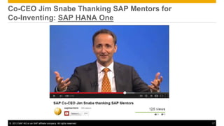 Co-CEO Jim Snabe Thanking SAP Mentors for
Co-Inventing: SAP HANA One




© 2013 SAP AG or an SAP affiliate company. All rights reserved.   17
 