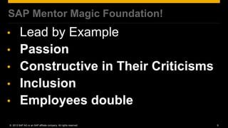 SAP Mentor Magic Foundation!
•        Lead by Example
•        Passion
•        Constructive in Their Criticisms
•        Inclusion
•        Employees double
© 2013 SAP AG or an SAP affiliate company. All rights reserved.   9
 