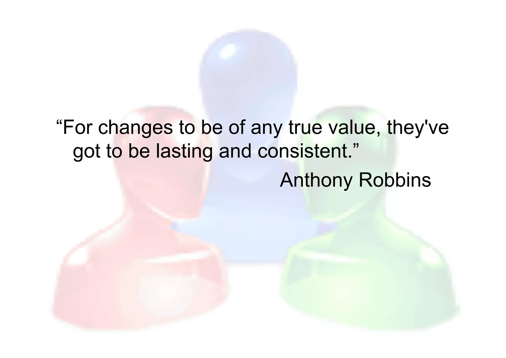 “For changes to be of any true value, they've
  got to be lasting and consistent.”
                          Anthony Robbins
 