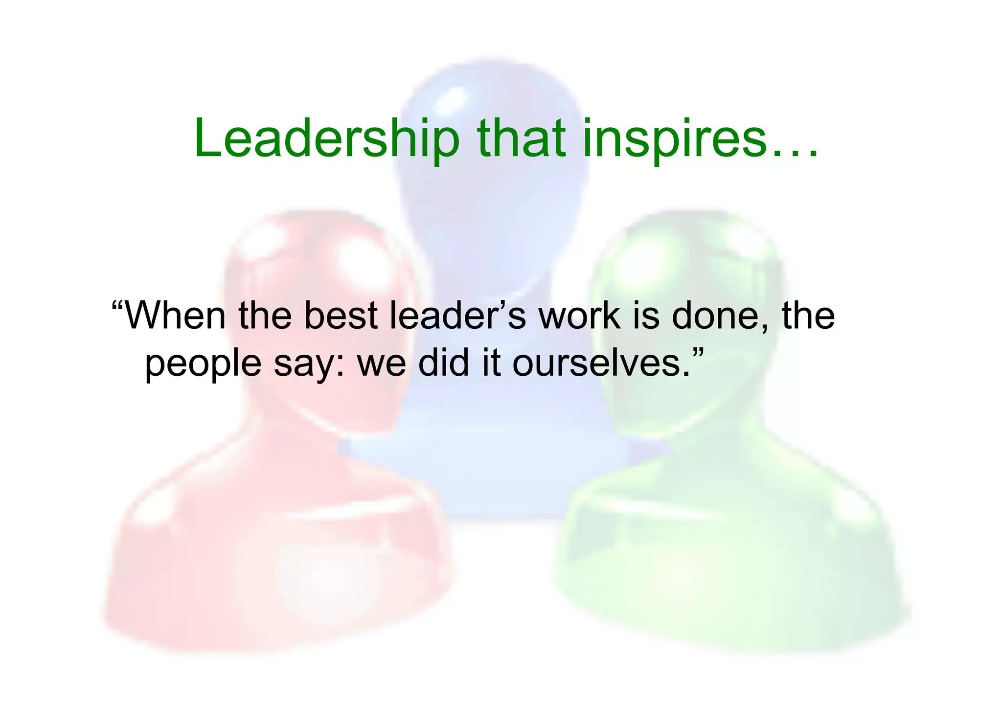 Leadership that inspires…


“When the best leader’s work is done, the
  people say: we did it ourselves.”
 