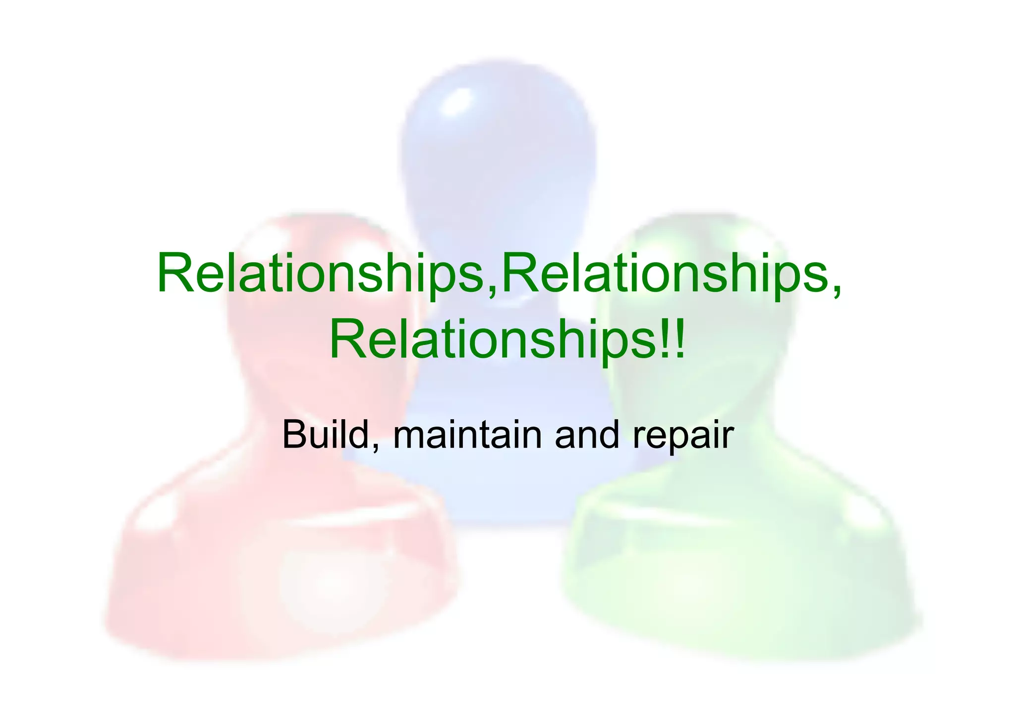 Relationships,Relationships,
       Relationships!!
     Build, maintain and repair
 