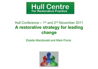 Hull Conference – 1st and 2nd November 2011
A restorative strategy for leading
             change
       Estelle Macdonald and Mark Finnis
 