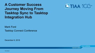 A Customer Success
Journey Moving From
Tasktop Sync to Tasktop
Integration Hub
Mark Ford
Tasktop Connect Conference
December 6, 2018
TIAA PUBLIC
 