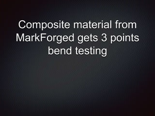 Composite material from
MarkForged gets 3 points
bend testing
 