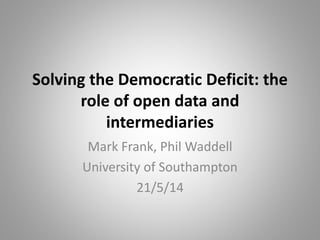 Solving the Democratic Deficit: the
role of open data and
intermediaries
Mark Frank, Phil Waddell
University of Southampton
21/5/14
 