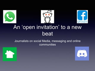 An ‘open invitation’ to a new
beat
Journalists on social Media, messaging and online
communities
 