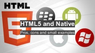 HTML5 and Native
Pros, cons and small examples

 