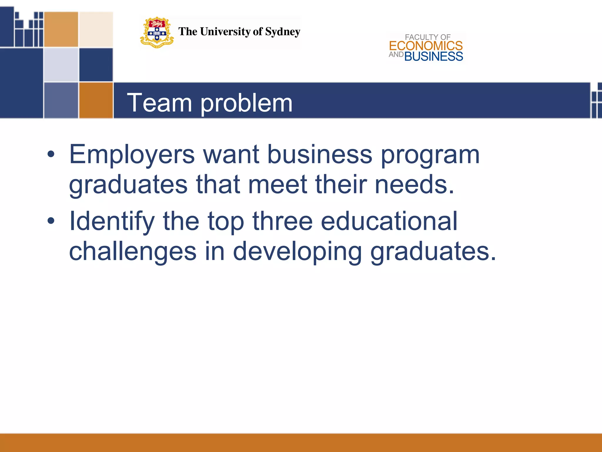Team problem Employers want business program graduates that meet their needs.  Identify the top three educational challenges in developing graduates.  