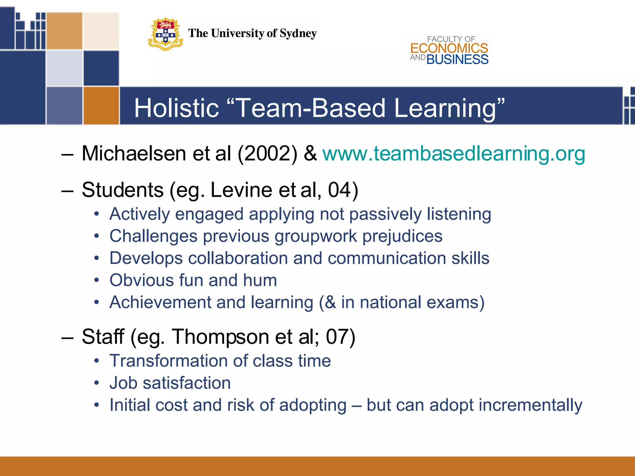 Holistic “Team-Based Learning” Michaelsen et al (2002) &  www.teambasedlearning.org Students (eg. Levine et al, 04) Actively engaged applying not passively listening Challenges previous groupwork prejudices Develops collaboration and communication skills Obvious fun and hum Achievement and learning (& in national exams) Staff (eg. Thompson et al; 07) Transformation of class time Job satisfaction  Initial cost and risk of adopting – but can adopt incrementally 