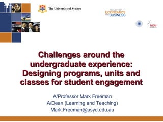 Challenges around the undergraduate experience: Designing programs, units and classes for student engagement A/Professor Mark Freeman A/Dean (Learning and Teaching) [email_address] 