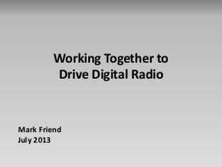 Working Together to
Drive Digital Radio
Mark Friend
July 2013
 