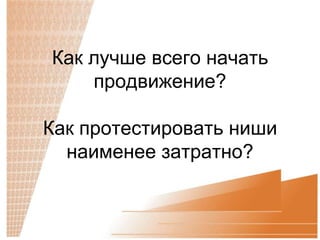 Как лучше всего начать
    продвижение?

Как протестировать ниши
  наименее затратно?
 
