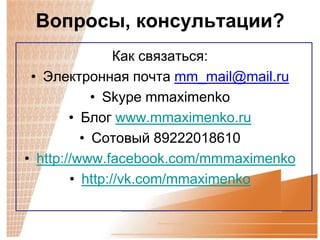 Вопросы, консультации?
                Как связаться:
 • Электронная почта mm_mail@mail.ru
            • Skype mmaximenko
        • Блог www.mmaximenko.ru
          • Сотовый 89222018610
• http://www.facebook.com/mmmaximenko
        • http://vk.com/mmaximenko
 