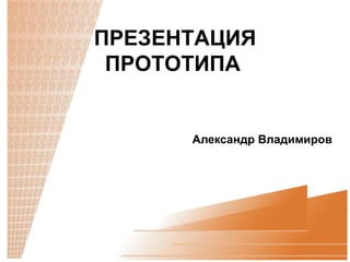 ПРЕЗЕНТАЦИЯ
 ПРОТОТИПА


      Александр Владимиров
 