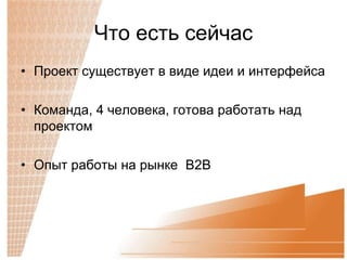 Что есть сейчас
• Проект существует в виде идеи и интерфейса

• Команда, 4 человека, готова работать над
  проектом

• Опыт работы на рынке B2B
 