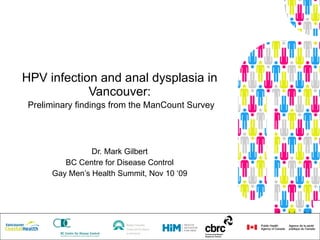 HPV infection and anal dysplasia in Vancouver:   Preliminary findings from the ManCount Survey Dr. Mark Gilbert BC Centre for Disease Control Gay Men’s Health Summit, Nov 10 ‘09 