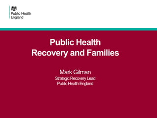 Public Health
Recovery and Families
Mark Gilman
Strategic Recovery Lead
Public Health England

 