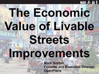 The Economic
Value of Livable
    Streets
 Improvements
       Mark Gorton
       Founder and Executive Director
       OpenPlans
 