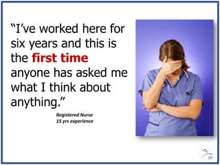 “I’ve worked here for
six years and this is
the first time
anyone has asked me
what I think about
anything.”
        Registered Nurse
        15 yrs experience




                            29
 