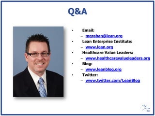 Q&A

•    Email:
    – mgraban@lean.org
•    Lean Enterprise Institute:
    – www.lean.org
•    Healthcare Value Leaders:
    – www.healthcarevalueleaders.org
•    Blog:
    – www.leanblog.org
•    Twitter:
    – www.twitter.com/LeanBlog




                                  39
 