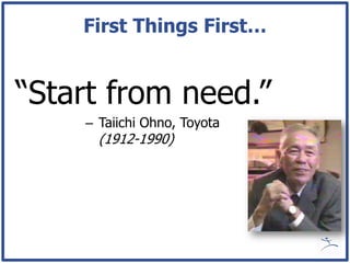First Things First…


“Start from need.”
    – Taiichi Ohno, Toyota
      (1912-1990)
 