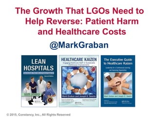 The Growth That LGOs Need to
Help Reverse: Patient Harm
and Healthcare Costs
@MarkGraban
© 2015, Constancy, Inc., All Rights Reserved
 