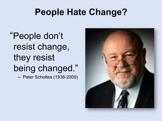 People Hate Change?
“People don’t
resist change,
they resist
being changed.”
–  Peter Scholtes (1938-2009)
 