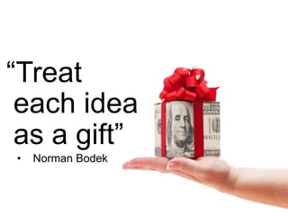 “Treat
each idea
as a gift”
•  Norman Bodek
 